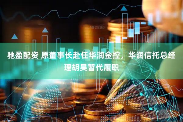 驰盈配资 原董事长赴任华润金控，华润信托总经理胡昊暂代履职