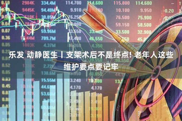 乐发 动静医生丨支架术后不是终点! 老年人这些维护要点要记牢